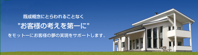 既成概念にとらわれることなく"お客様の考えを第一に"をモットーにお客様の夢の実現をサポートします